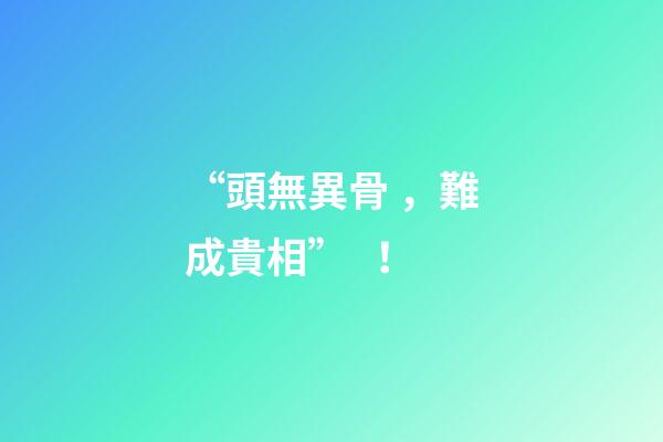 “頭無異骨，難成貴相”！